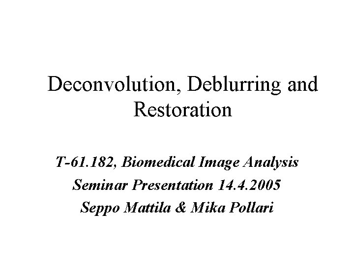 Deconvolution, Deblurring and Restoration T-61. 182, Biomedical Image Analysis Seminar Presentation 14. 4. 2005