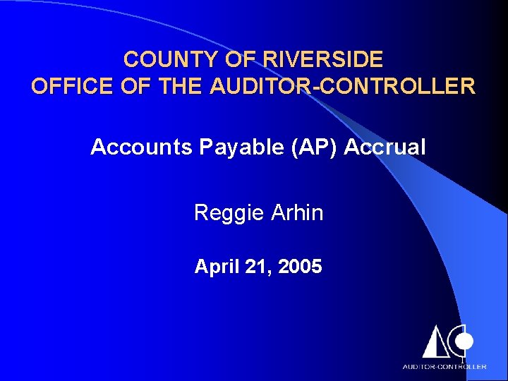 COUNTY OF RIVERSIDE OFFICE OF THE AUDITOR-CONTROLLER Accounts Payable (AP) Accrual Reggie Arhin April