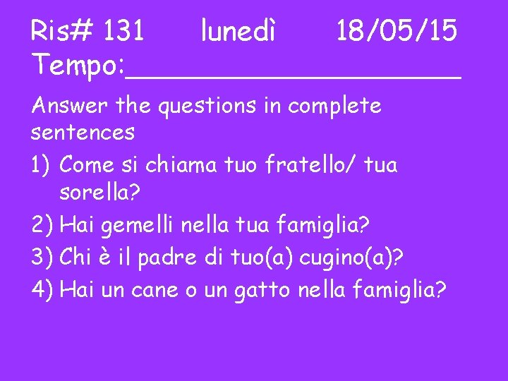 Ris# 131 lunedì 18/05/15 Tempo: __________ Answer the questions in complete sentences 1) Come