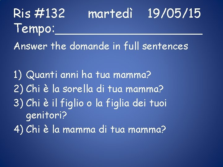 Ris #132 martedì 19/05/15 Tempo: __________ Answer the domande in full sentences 1) Quanti