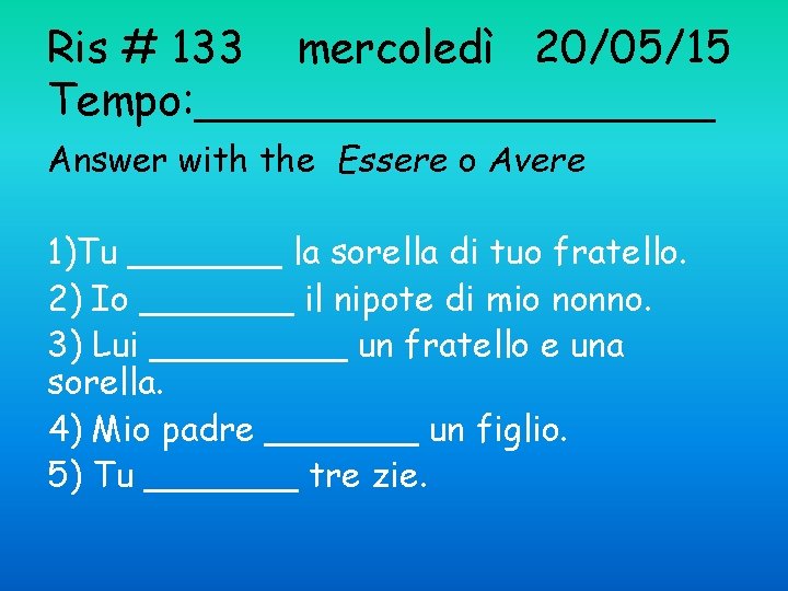 Ris # 133 mercoledì 20/05/15 Tempo: __________ Answer with the Essere o Avere 1)Tu