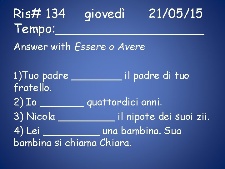 Ris# 134 giovedì 21/05/15 Tempo: __________ Answer with Essere o Avere 1)Tuo padre ____