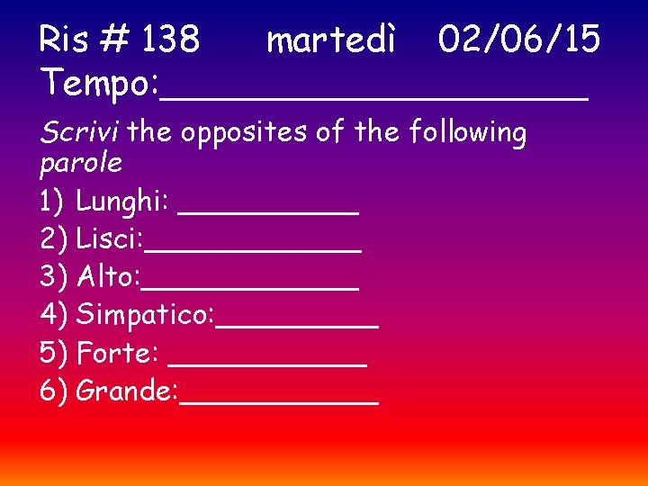 Ris # 138 martedì 02/06/15 Tempo: __________ Scrivi the opposites of the following parole