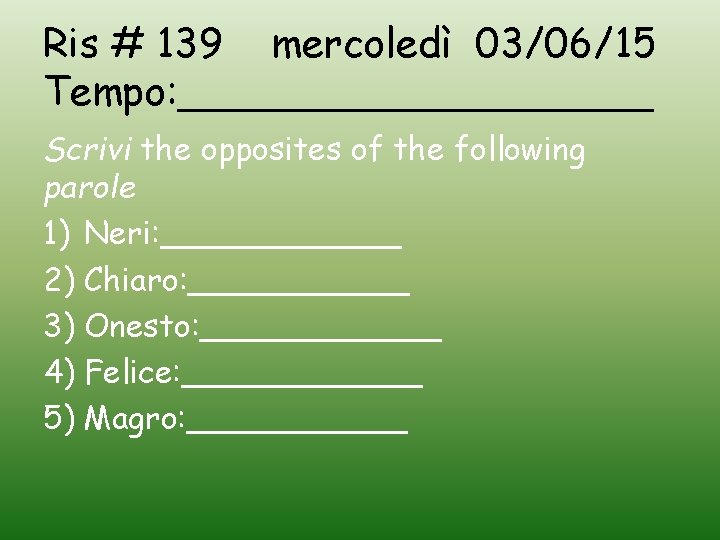 Ris # 139 mercoledì 03/06/15 Tempo: __________ Scrivi the opposites of the following parole