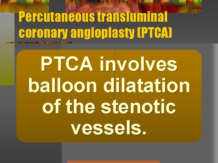 Percutaneous transluminal coronary angioplasty (PTCA) PTCA involves balloon dilatation of the stenotic vessels. 