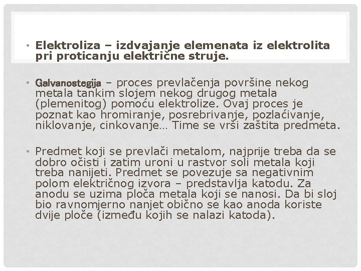  • Elektroliza – izdvajanje elemenata iz elektrolita pri proticanju električne struje. • Galvanostegija