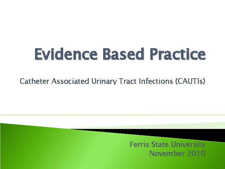 Evidence Based Practice Catheter Associated Urinary Tract Infections (CAUTIs) Ferris State University November 2010