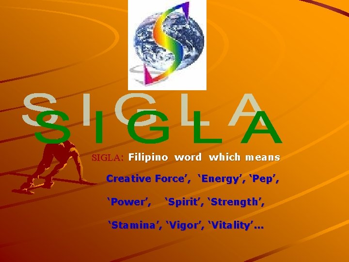 SIGLA: Filipino word which means Creative Force’, ‘Energy’, ‘Pep’, ‘Power’, ‘Spirit’, ‘Strength’, ‘Stamina’, ‘Vigor’,