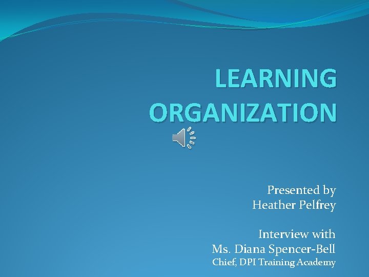 LEARNING ORGANIZATION Presented by Heather Pelfrey Interview with Ms. Diana Spencer-Bell Chief, DPI Training