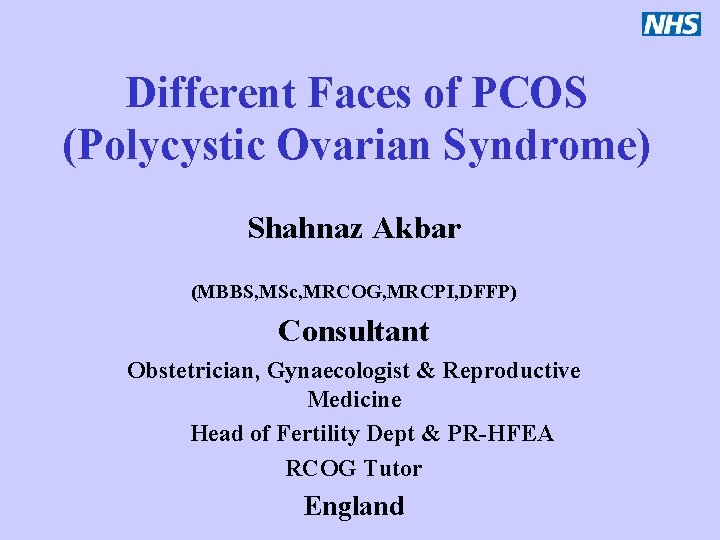 Different Faces of PCOS (Polycystic Ovarian Syndrome) Shahnaz Akbar (MBBS, MSc, MRCOG, MRCPI, DFFP)