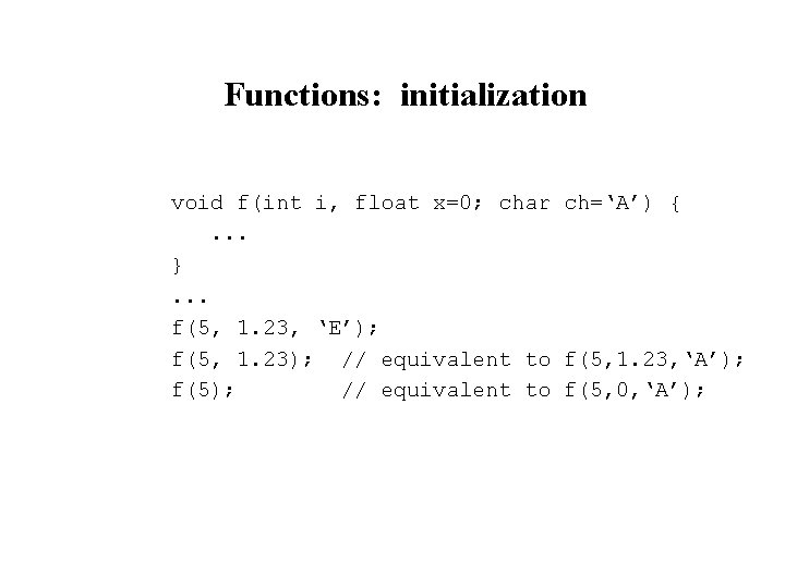 Functions: initialization void f(int i, float x=0; char ch=‘A’) {. . . }. .