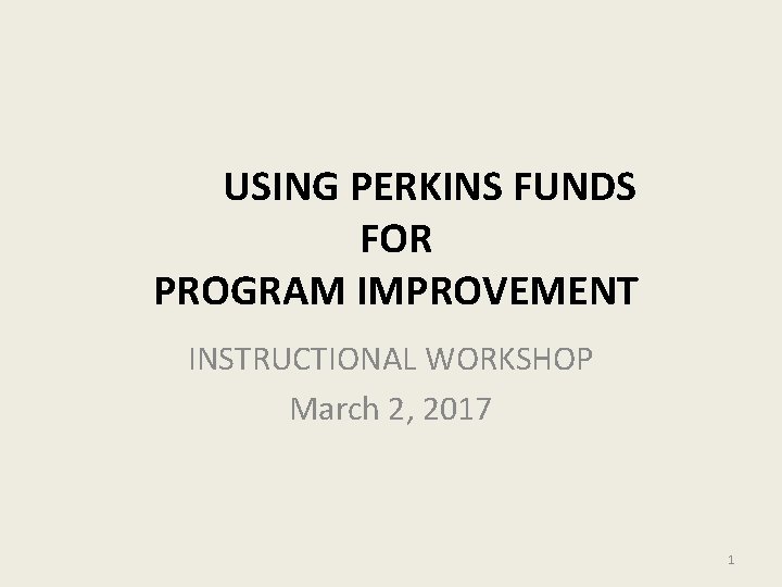 USING PERKINS FUNDS FOR PROGRAM IMPROVEMENT INSTRUCTIONAL WORKSHOP March 2, 2017 1 