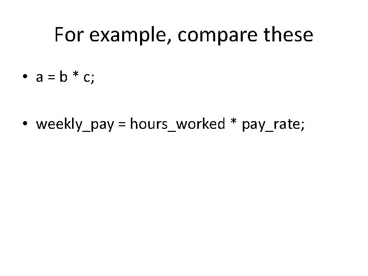 For example, compare these • a = b * c; • weekly_pay = hours_worked