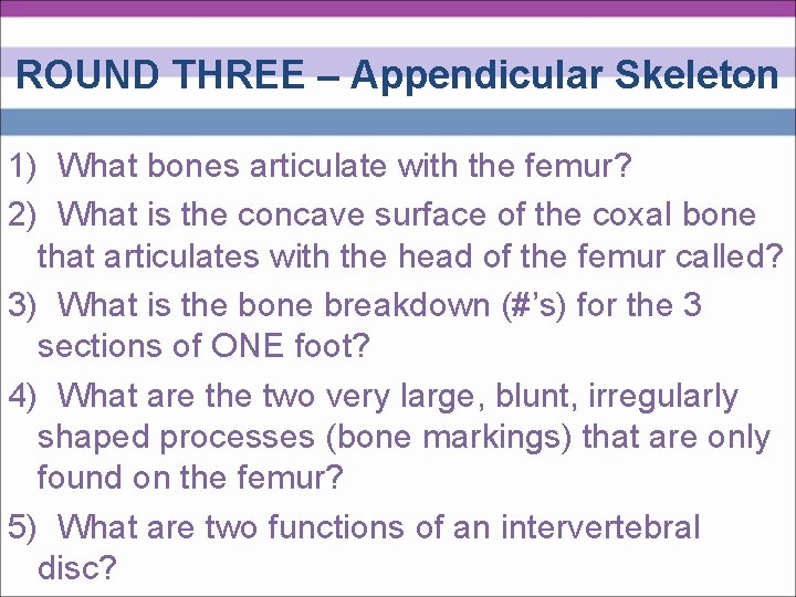 ROUND THREE – Appendicular Skeleton 1) What bones articulate with the femur? 2) What