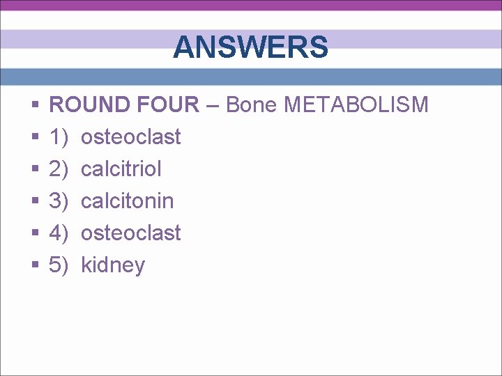 ANSWERS § § § ROUND FOUR – Bone METABOLISM 1) osteoclast 2) calcitriol 3)