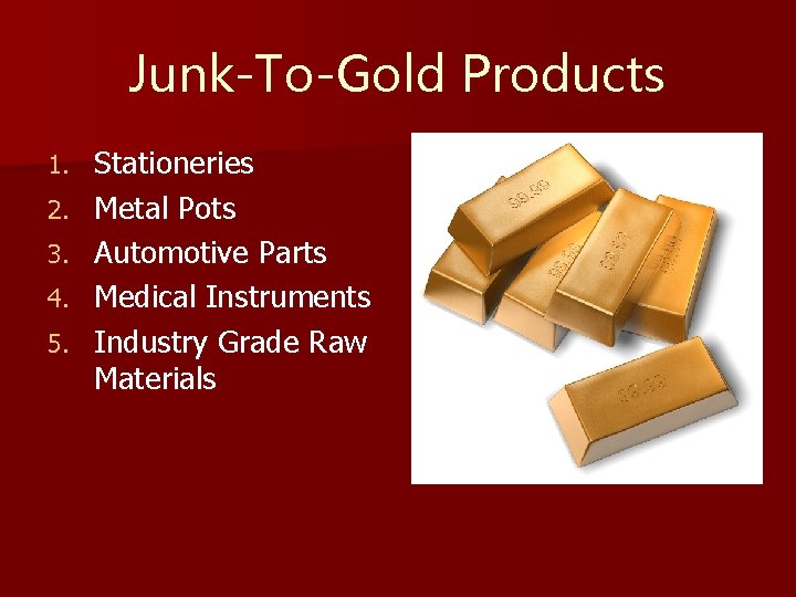 Junk-To-Gold Products 1. 2. 3. 4. 5. Stationeries Metal Pots Automotive Parts Medical Instruments