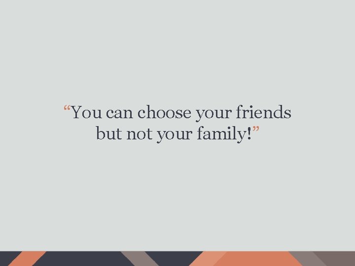 “You can choose your friends but not your family!” 