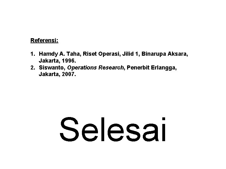 Referensi: 1. Hamdy A. Taha, Riset Operasi, Jilid 1, Binarupa Aksara, Jakarta, 1996. 2.