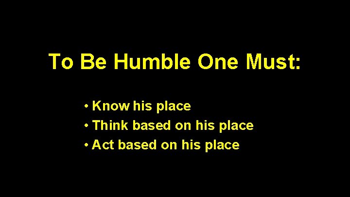 To Be Humble One Must: • Know his place • Think based on his