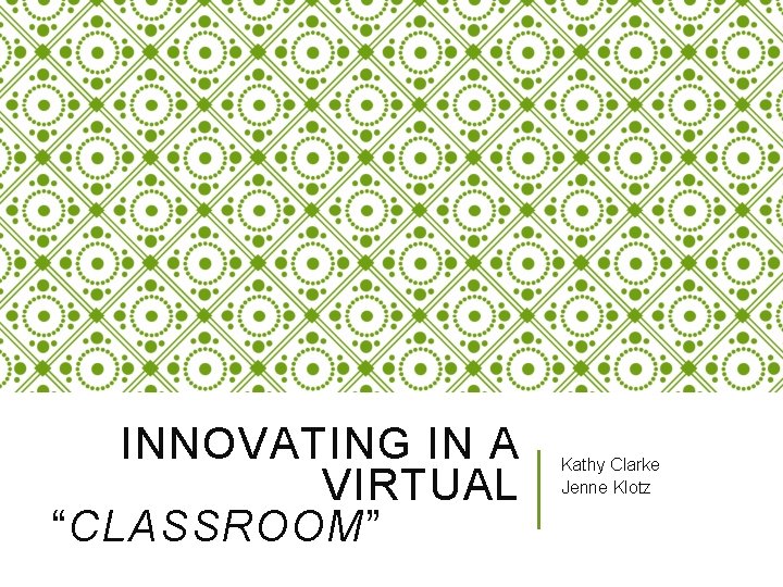 INNOVATING IN A VIRTUAL “CLASSROOM” Kathy Clarke Jenne Klotz 