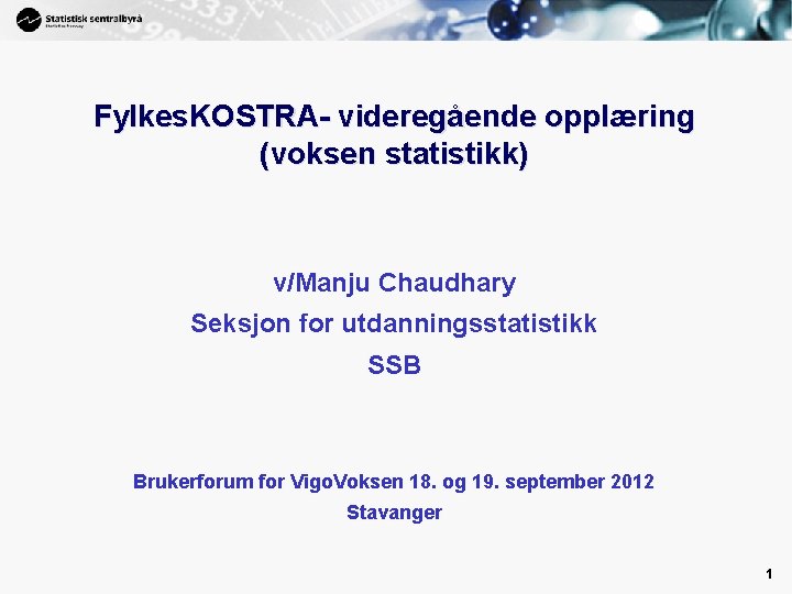 1 Fylkes. KOSTRA- videregående opplæring (voksen statistikk) v/Manju Chaudhary Seksjon for utdanningsstatistikk SSB Brukerforum