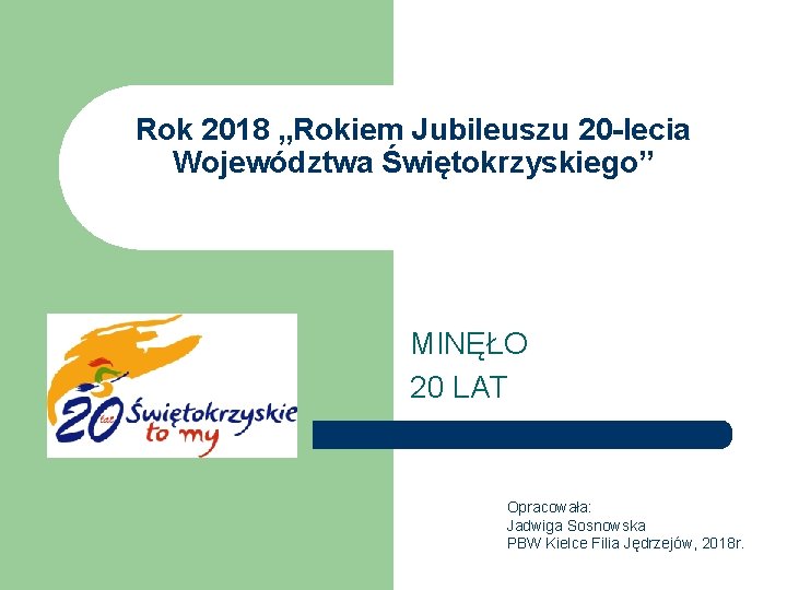 Rok 2018 „Rokiem Jubileuszu 20 -lecia Województwa Świętokrzyskiego” MINĘŁO 20 LAT Opracowała: Jadwiga Sosnowska