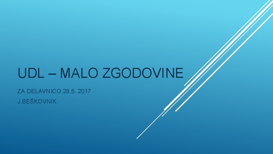 UDL – MALO ZGODOVINE ZA DELAVNICO 28. 5. 2017 J. BEŠKOVNIK 