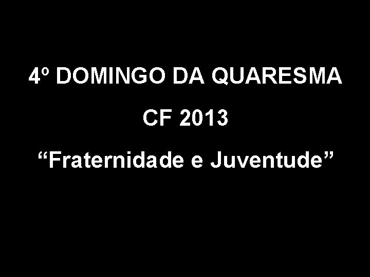 4º DOMINGO DA QUARESMA CF 2013 “Fraternidade e Juventude” 