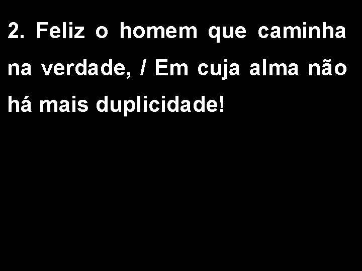 2. Feliz o homem que caminha na verdade, / Em cuja alma não há