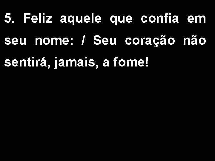 5. Feliz aquele que confia em seu nome: / Seu coração não sentirá, jamais,