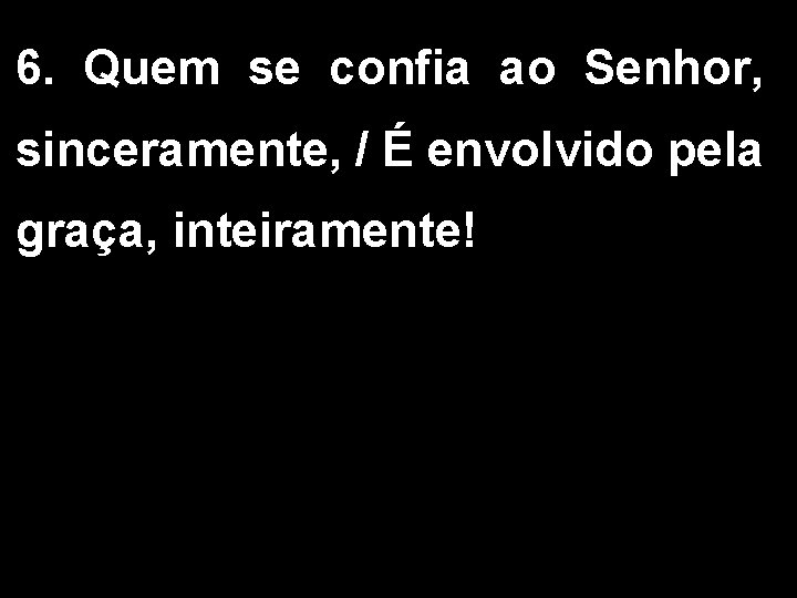 6. Quem se confia ao Senhor, sinceramente, / É envolvido pela graça, inteiramente! 