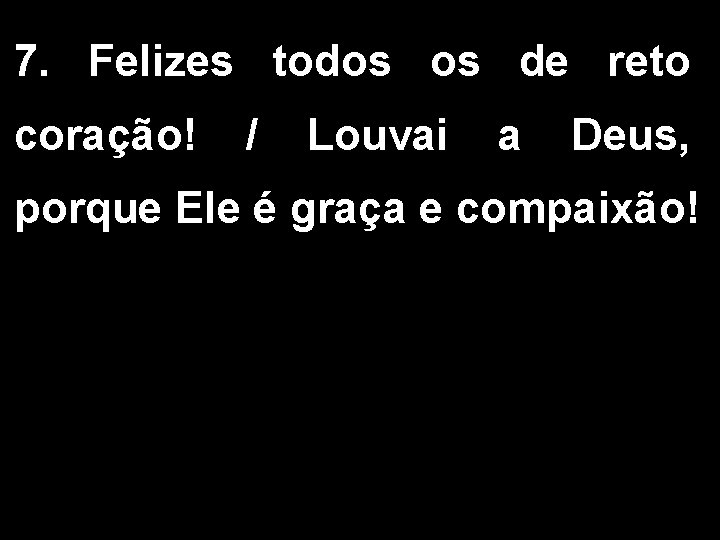 7. Felizes todos os de reto coração! / Louvai a Deus, porque Ele é