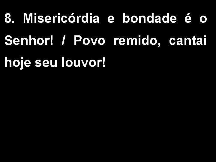 8. Misericórdia e bondade é o Senhor! / Povo remido, cantai hoje seu louvor!