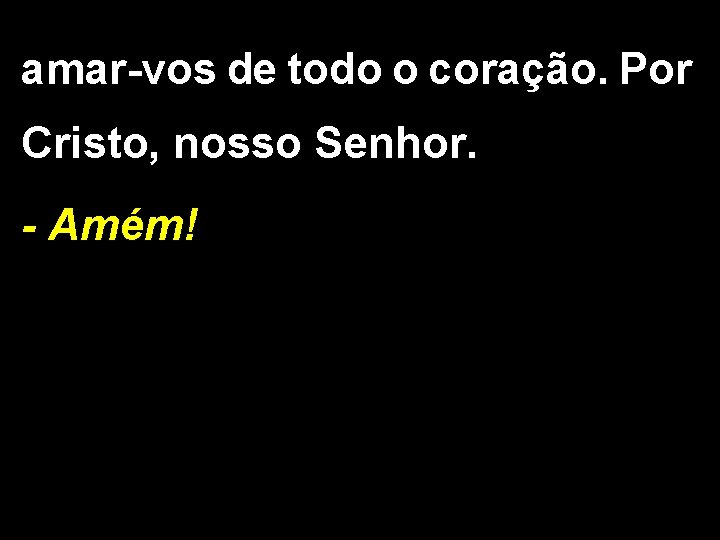 amar-vos de todo o coração. Por Cristo, nosso Senhor. - Amém! 