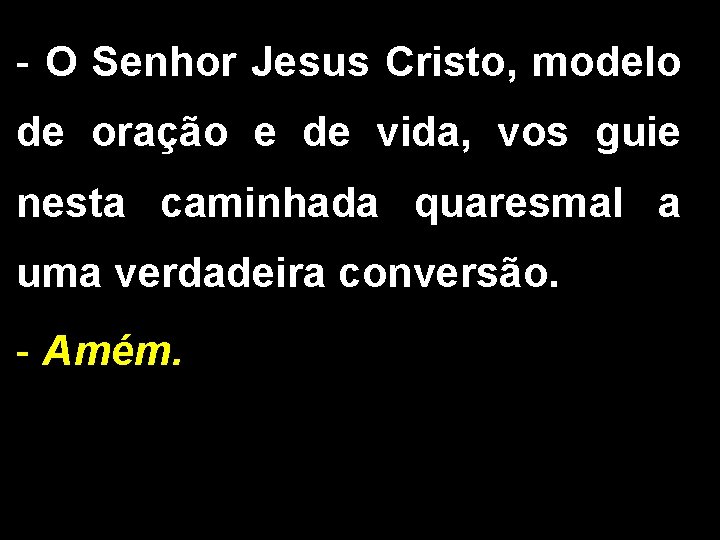 - O Senhor Jesus Cristo, modelo de oração e de vida, vos guie nesta