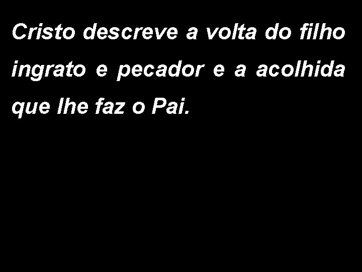 Cristo descreve a volta do filho ingrato e pecador e a acolhida que lhe