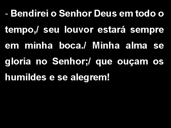 - Bendirei o Senhor Deus em todo o tempo, / seu louvor estará sempre