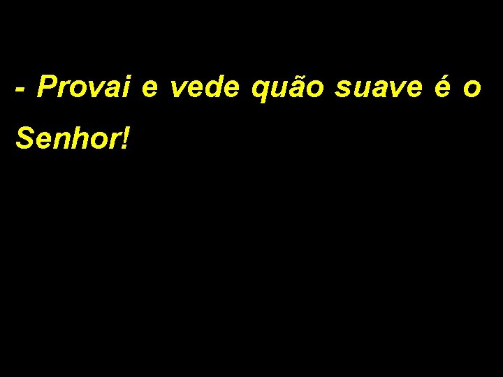 - Provai e vede quão suave é o Senhor! 