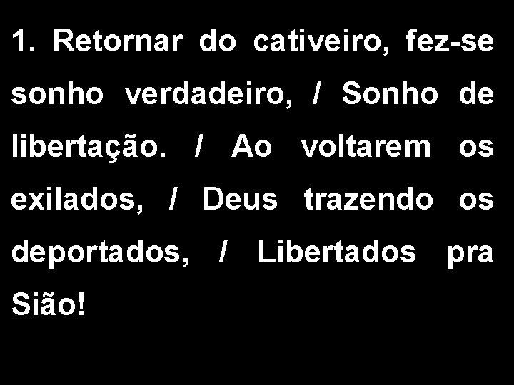 1. Retornar do cativeiro, fez-se sonho verdadeiro, / Sonho de libertação. / Ao voltarem