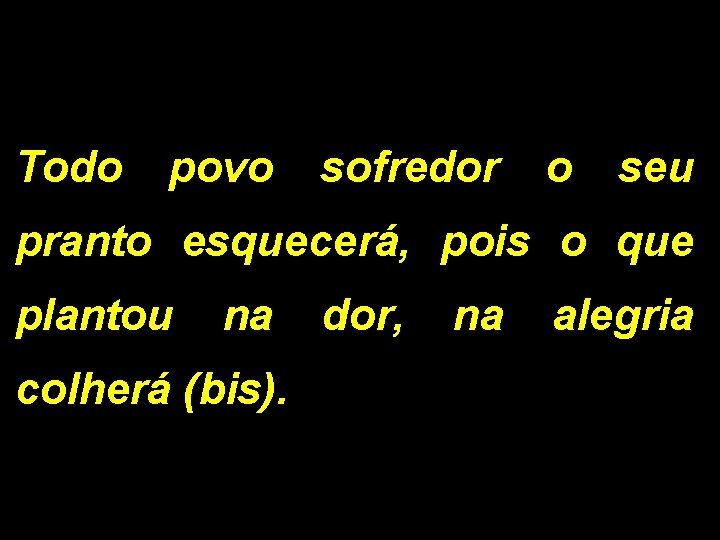 Todo povo sofredor o seu pranto esquecerá, pois o que plantou na dor, na