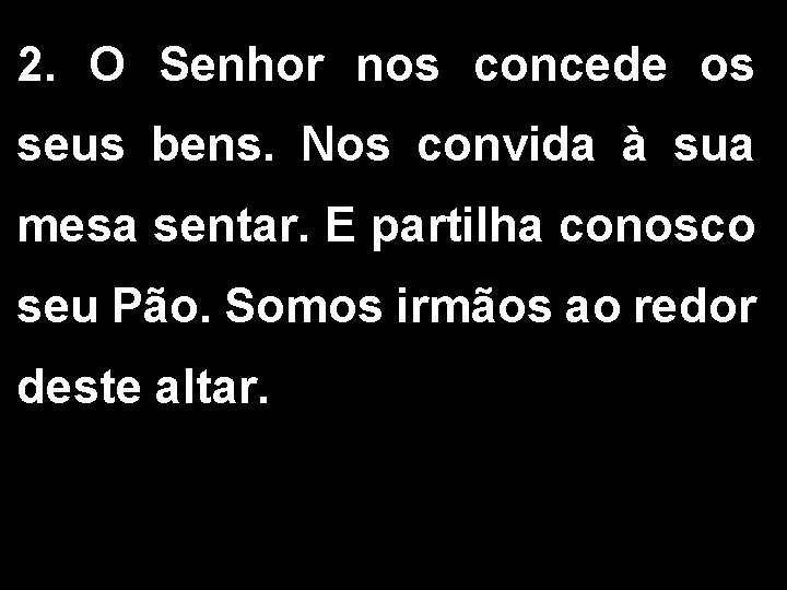 2. O Senhor nos concede os seus bens. Nos convida à sua mesa sentar.