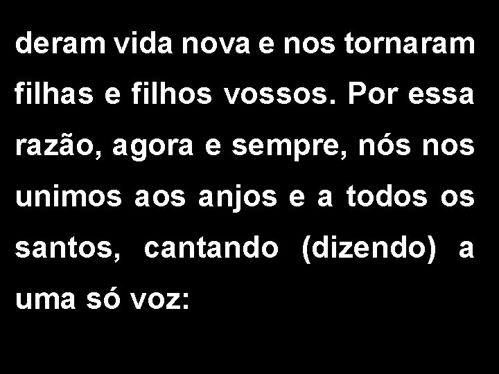 deram vida nova e nos tornaram filhas e filhos vossos. Por essa razão, agora