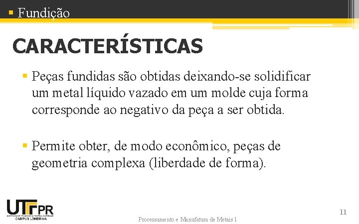 § Fundição CARACTERÍSTICAS § Peças fundidas são obtidas deixando-se solidificar um metal líquido vazado