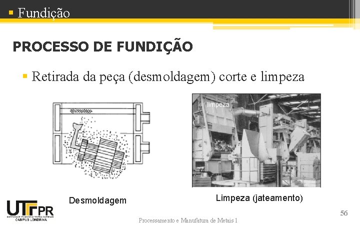 § Fundição PROCESSO DE FUNDIÇÃO § Retirada da peça (desmoldagem) corte e limpeza Desmoldagem