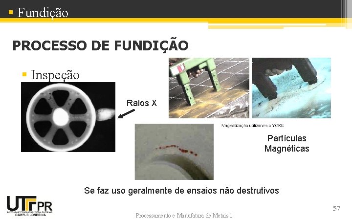 § Fundição PROCESSO DE FUNDIÇÃO § Inspeção Raios X Partículas Magnéticas Se faz uso