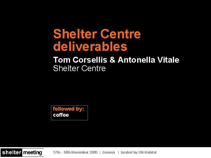 Shelter Centre deliverables Tom Corsellis & Antonella Vitale Shelter Centre followed by: coffee 17