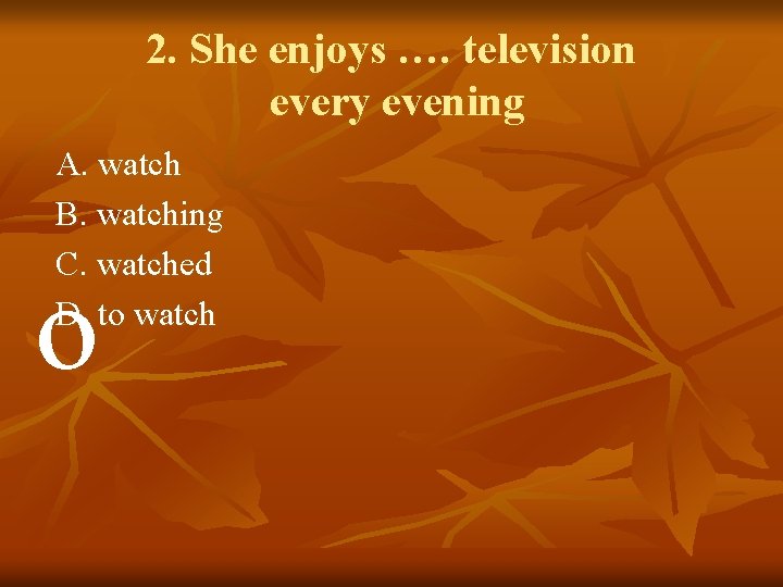 2. She enjoys …. television every evening A. watch B. watching C. watched D.