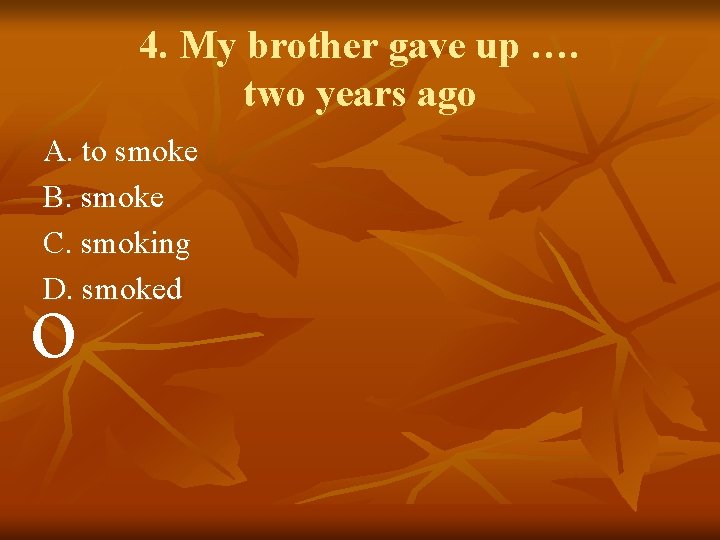 4. My brother gave up …. two years ago A. to smoke B. smoke