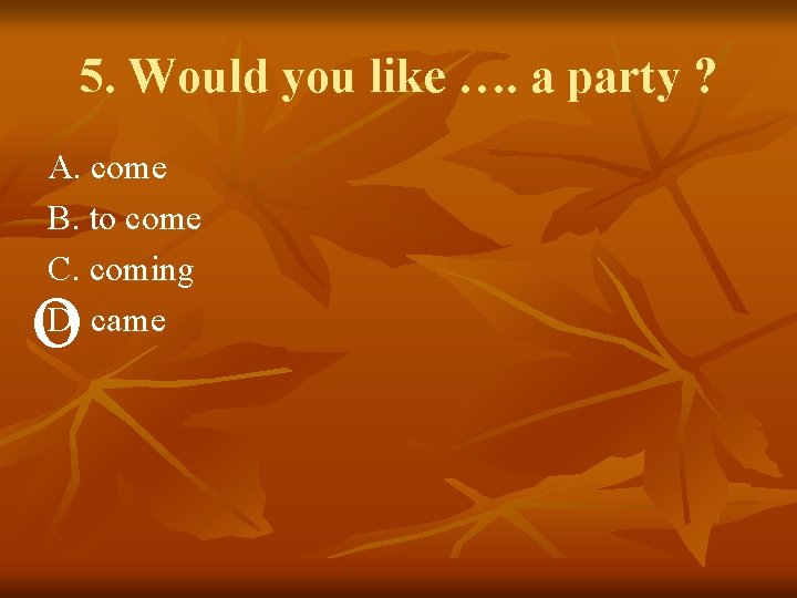 5. Would you like …. a party ? A. come B. to come C.