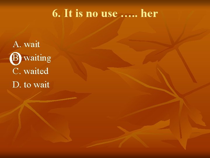 6. It is no use …. . her A. wait B. waiting C. waited